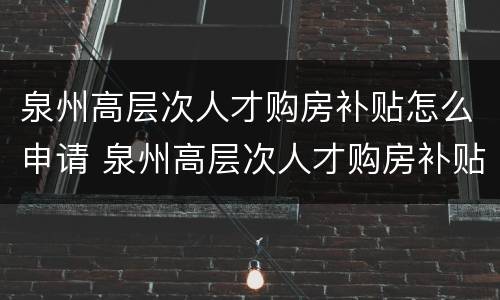 泉州高层次人才购房补贴怎么申请 泉州高层次人才购房补贴申请条件