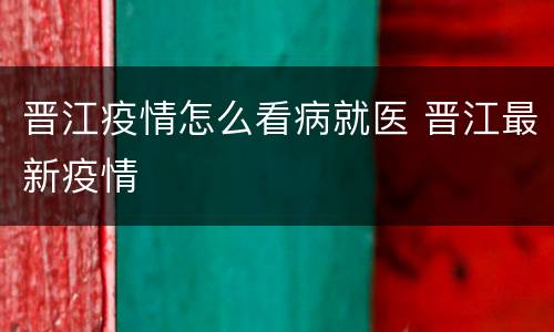 晋江疫情怎么看病就医 晋江最新疫情