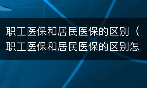 职工医保和居民医保的区别（职工医保和居民医保的区别怎么报销）