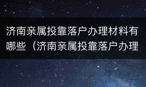 济南亲属投靠落户办理材料有哪些（济南亲属投靠落户办理材料有哪些要求）