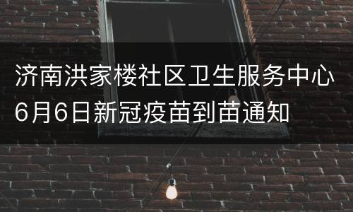 济南洪家楼社区卫生服务中心6月6日新冠疫苗到苗通知