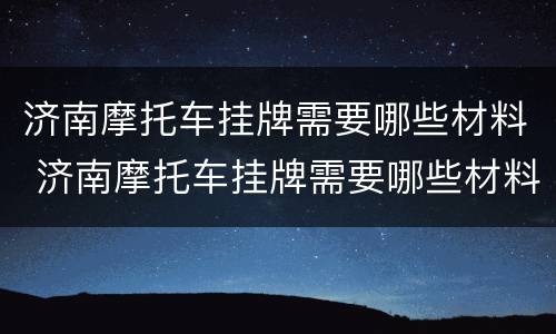 济南摩托车挂牌需要哪些材料 济南摩托车挂牌需要哪些材料呢