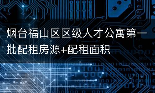 烟台福山区区级人才公寓第一批配租房源+配租面积