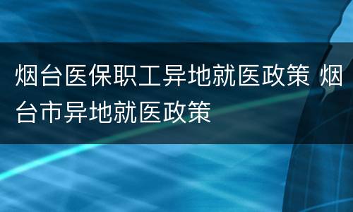 烟台医保职工异地就医政策 烟台市异地就医政策