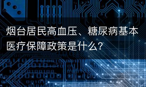 烟台居民高血压、糖尿病基本医疗保障政策是什么？