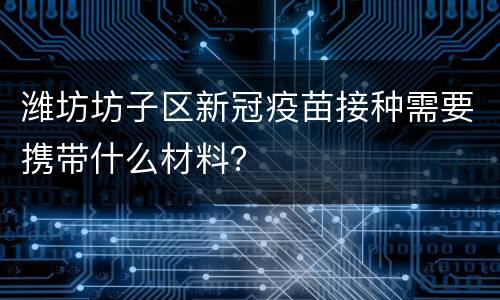 潍坊坊子区新冠疫苗接种需要携带什么材料？