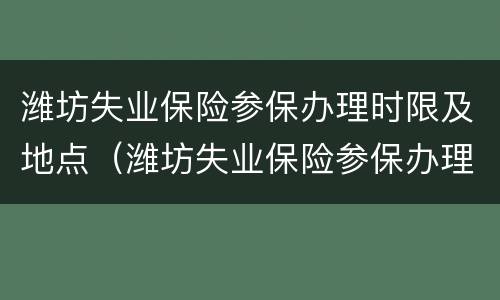 潍坊失业保险参保办理时限及地点（潍坊失业保险参保办理时限及地点查询）