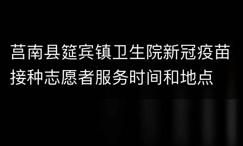 莒南县筵宾镇卫生院新冠疫苗接种志愿者服务时间和地点