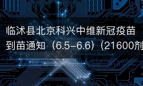 临沭县北京科兴中维新冠疫苗到苗通知（6.5-6.6）(21600剂次）