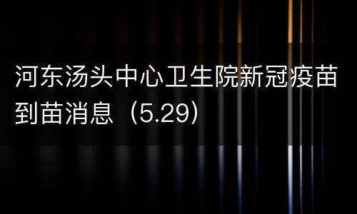 河东汤头中心卫生院新冠疫苗到苗消息（5.29）