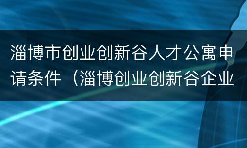 淄博市创业创新谷人才公寓申请条件（淄博创业创新谷企业定制孵化中心）