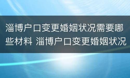 淄博户口变更婚姻状况需要哪些材料 淄博户口变更婚姻状况需要哪些材料和手续