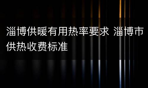 淄博供暖有用热率要求 淄博市供热收费标准