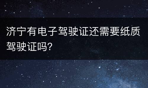 济宁有电子驾驶证还需要纸质驾驶证吗？