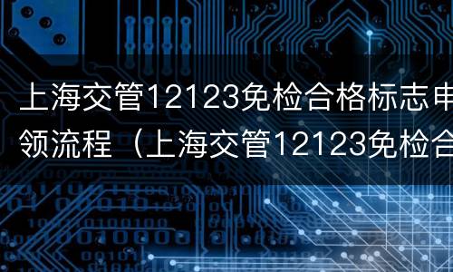 上海交管12123免检合格标志申领流程（上海交管12123免检合格标志申领流程图片）