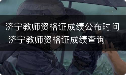 济宁教师资格证成绩公布时间 济宁教师资格证成绩查询