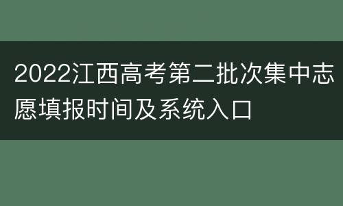 2022江西高考第二批次集中志愿填报时间及系统入口