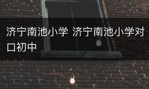 济宁南池小学 济宁南池小学对口初中