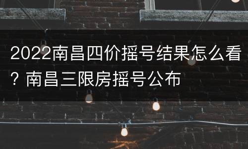 2022南昌四价摇号结果怎么看? 南昌三限房摇号公布