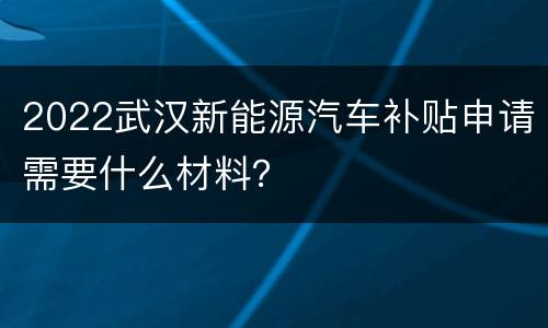 2022武汉新能源汽车补贴申请需要什么材料？