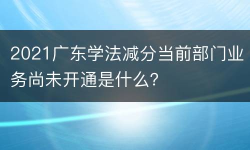 2021广东学法减分当前部门业务尚未开通是什么？