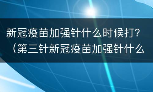 新冠疫苗加强针什么时候打？（第三针新冠疫苗加强针什么时候打）