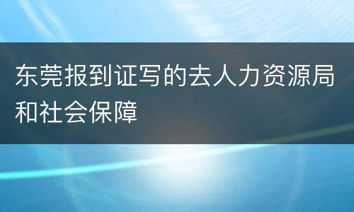 东莞报到证写的去人力资源局和社会保障