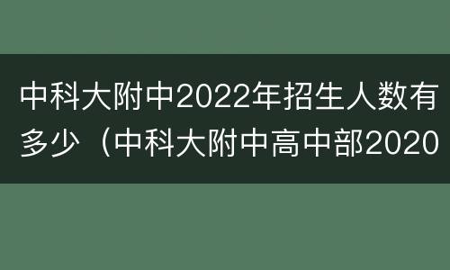 中科大附中2022年招生人数有多少（中科大附中高中部2020升学率）