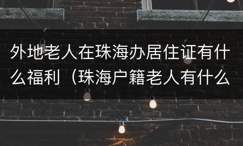 外地老人在珠海办居住证有什么福利（珠海户籍老人有什么福利）