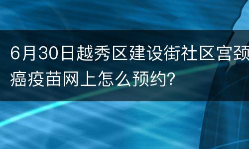 6月30日越秀区建设街社区宫颈癌疫苗网上怎么预约？
