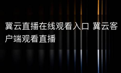 冀云直播在线观看入口 冀云客户端观看直播