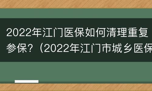 2022年江门医保如何清理重复参保?（2022年江门市城乡医保缴费）