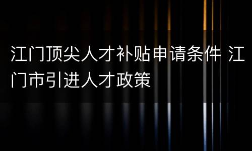 江门顶尖人才补贴申请条件 江门市引进人才政策