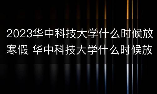 2023华中科技大学什么时候放寒假 华中科技大学什么时候放暑假2021