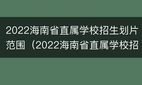 2022海南省直属学校招生划片范围（2022海南省直属学校招生划片范围是什么）
