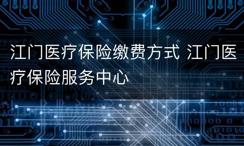 江门医疗保险缴费方式 江门医疗保险服务中心