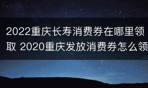 2022重庆长寿消费券在哪里领取 2020重庆发放消费券怎么领取
