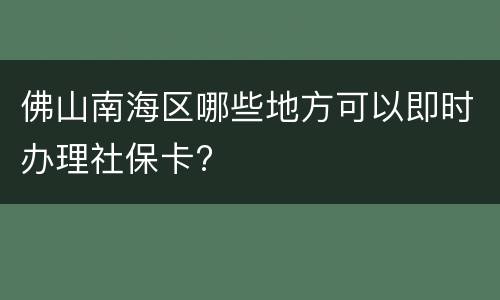 佛山南海区哪些地方可以即时办理社保卡?