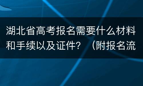 湖北省高考报名需要什么材料和手续以及证件？（附报名流程）