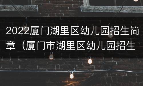 2022厦门湖里区幼儿园招生简章（厦门市湖里区幼儿园招生划片）