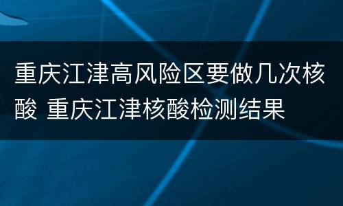 重庆江津高风险区要做几次核酸 重庆江津核酸检测结果