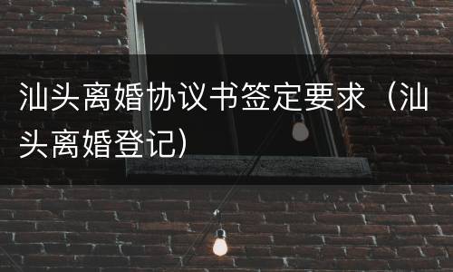 汕头离婚协议书签定要求（汕头离婚登记）