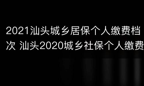 2021汕头城乡居保个人缴费档次 汕头2020城乡社保个人缴费