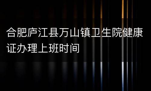 合肥庐江县万山镇卫生院健康证办理上班时间