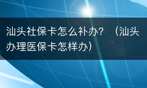 汕头社保卡怎么补办？（汕头办理医保卡怎样办）