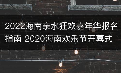 2022海南亲水狂欢嘉年华报名指南 2020海南欢乐节开幕式