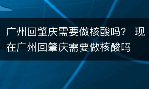 广州回肇庆需要做核酸吗？ 现在广州回肇庆需要做核酸吗