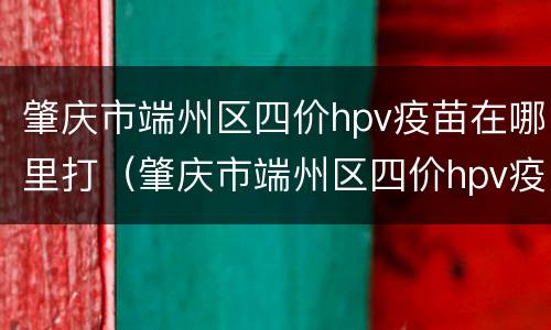 肇庆市端州区四价hpv疫苗在哪里打（肇庆市端州区四价hpv疫苗在哪里打的）