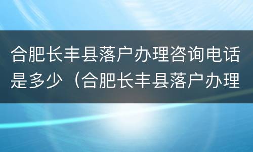 合肥长丰县落户办理咨询电话是多少（合肥长丰县落户办理咨询电话是多少号码）