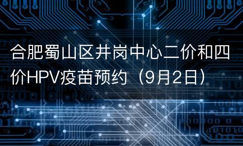 合肥蜀山区井岗中心二价和四价HPV疫苗预约（9月2日）